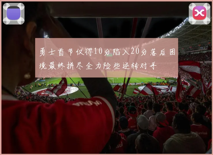 勇士首节仅得10分陷入20分落后困境最终拼尽全力险些逆转对手
