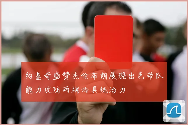 约基奇盛赞杰伦布朗展现出色带队能力攻防两端均具统治力
