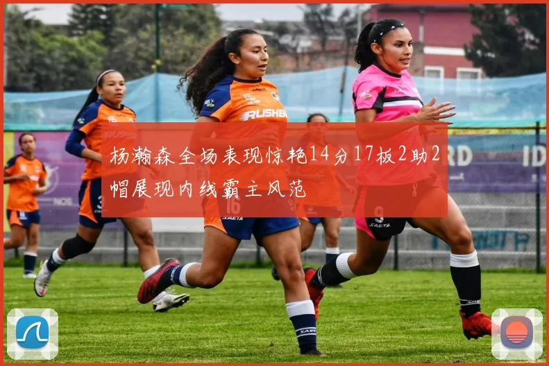 杨瀚森全场表现惊艳14分17板2助2帽展现内线霸主风范