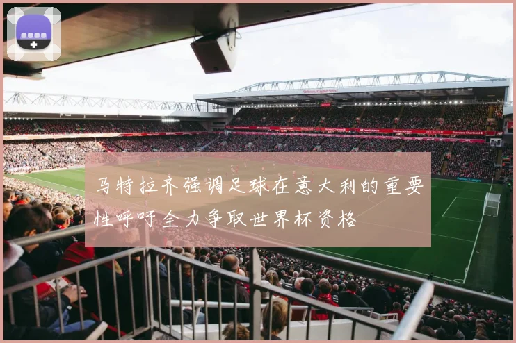 马特拉齐强调足球在意大利的重要性呼吁全力争取世界杯资格