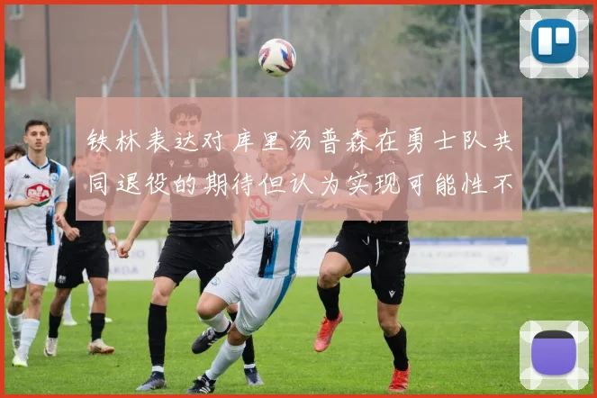 铁林表达对库里汤普森在勇士队共同退役的期待但认为实现可能性不大