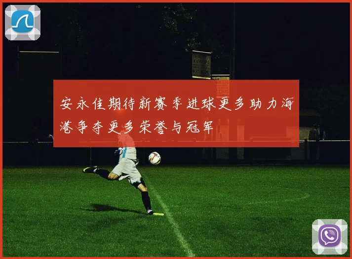 安永佳期待新赛季进球更多助力海港争夺更多荣誉与冠军