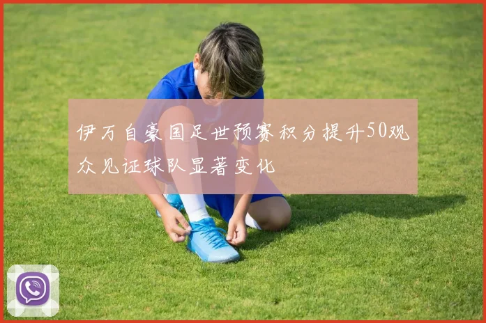 伊万自豪国足世预赛积分提升50观众见证球队显著变化