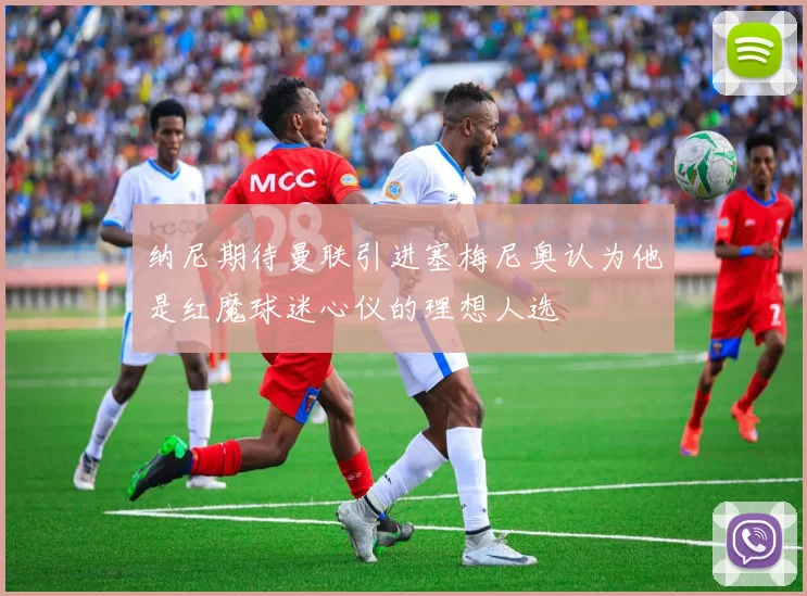 纳尼期待曼联引进塞梅尼奥认为他是红魔球迷心仪的理想人选