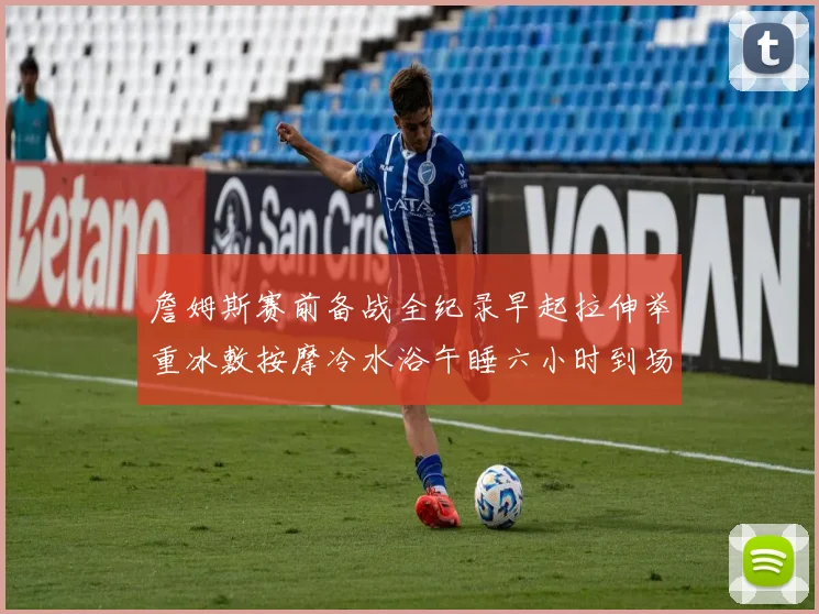 詹姆斯赛前备战全纪录早起拉伸举重冰敷按摩冷水浴午睡六小时到场准备