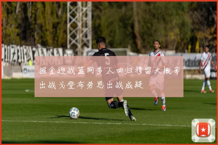 掘金迎战篮网多人回归穆雷大概率出战戈登布劳恩出战成疑
