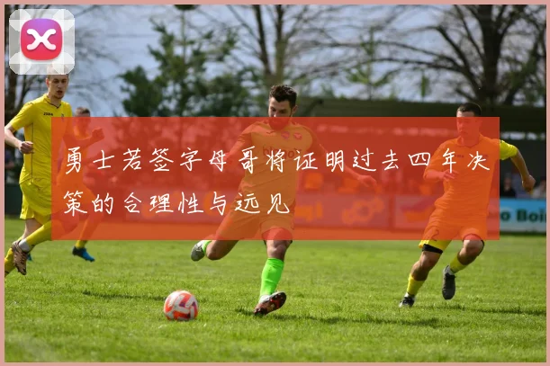 勇士若签字母哥将证明过去四年决策的合理性与远见