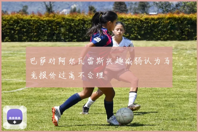 巴萨对阿尔瓦雷斯兴趣减弱认为马竞报价过高不合理