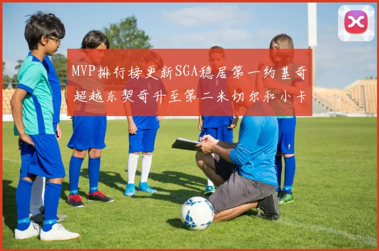 MVP排行榜更新SGA稳居第一约基奇超越东契奇升至第二米切尔和小卡表现引关注